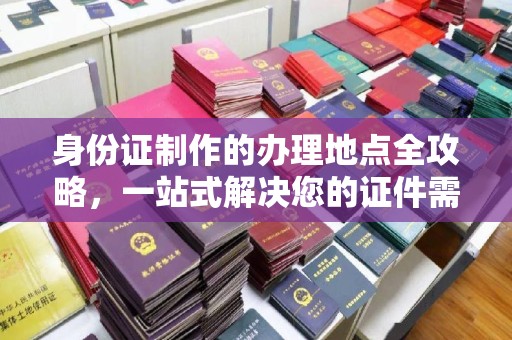 桃园身份证制作的办理地点全攻略，一站式解决您的证件需求
