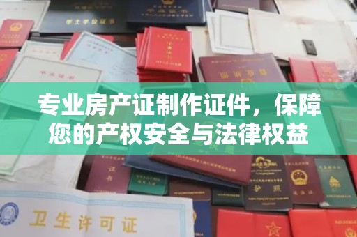 桃园专业房产证制作证件，保障您的产权安全与法律权益