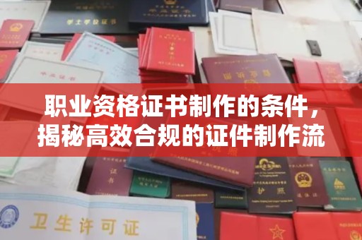 桃园职业资格证书制作的条件，揭秘高效合规的证件制作流程