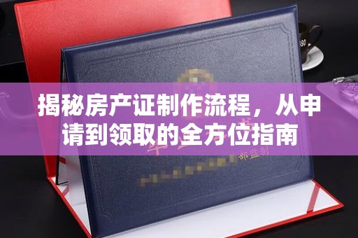 桃园揭秘房产证制作流程，从申请到领取的全方位指南