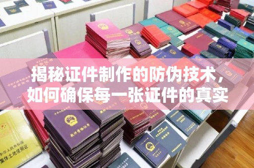桃园揭秘证件制作的防伪技术，如何确保每一张证件的真实性
