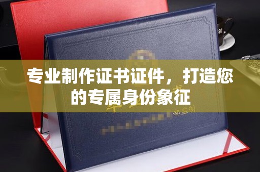 桃园专业制作证书证件，打造您的专属身份象征