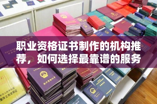 桃园职业资格证书制作的机构推荐，如何选择最靠谱的服务商？